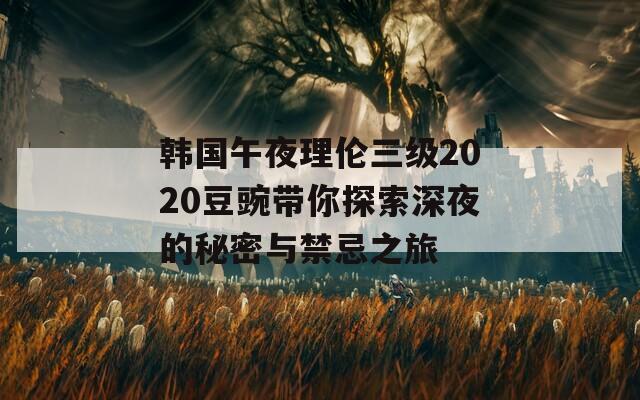 韩国午夜理伦三级2020豆豌带你探索深夜的秘密与禁忌之旅