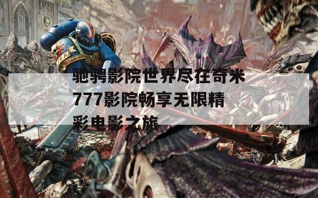 驰骋影院世界尽在奇米777影院畅享无限精彩电影之旅