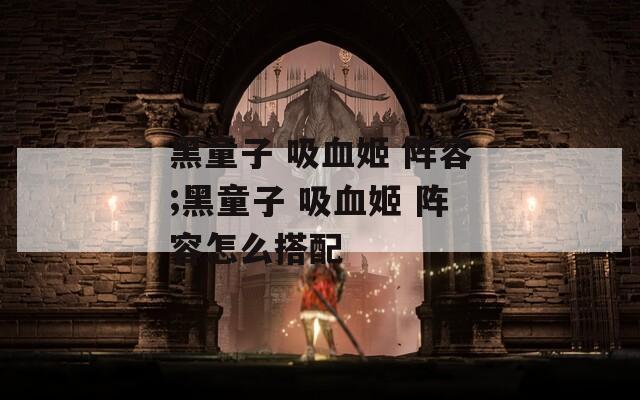 黑童子 吸血姬 阵容;黑童子 吸血姬 阵容怎么搭配
