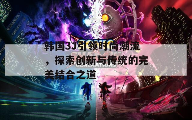 韩国3J引领时尚潮流，探索创新与传统的完美结合之道