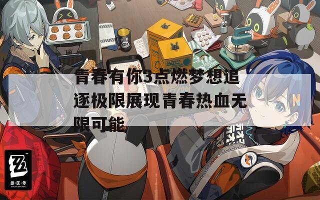 青春有你3点燃梦想追逐极限展现青春热血无限可能