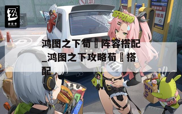 鸿图之下荀彧阵容搭配_鸿图之下攻略荀彧搭配