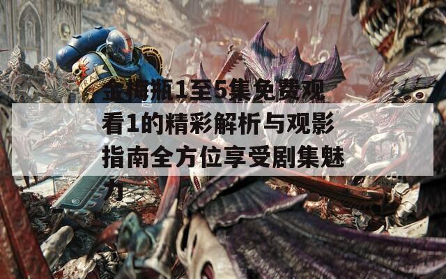 金梅瓶1至5集免费观看1的精彩解析与观影指南全方位享受剧集魅力