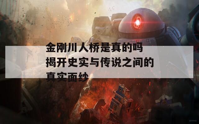 金刚川人桥是真的吗 揭开史实与传说之间的真实面纱