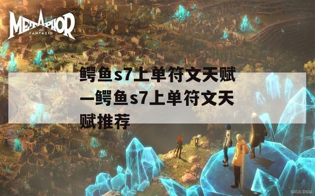 鳄鱼s7上单符文天赋—鳄鱼s7上单符文天赋推荐