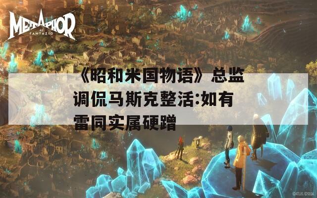 《昭和米国物语》总监调侃马斯克整活:如有雷同实属硬蹭