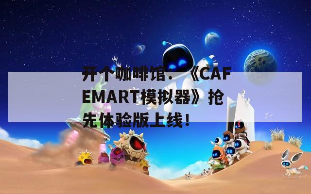 开个咖啡馆：《CAFEMART模拟器》抢先体验版上线！