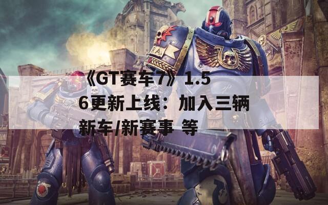《GT赛车7》1.56更新上线：加入三辆新车/新赛事 等