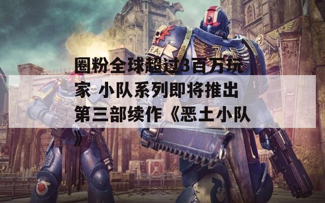 圈粉全球超过3百万玩家 小队系列即将推出第三部续作《恶土小队》