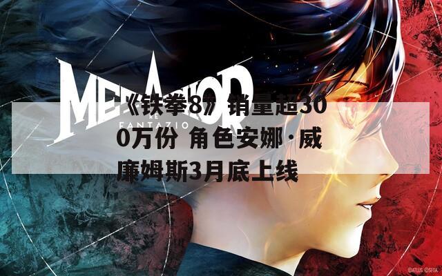 《铁拳8》销量超300万份 角色安娜·威廉姆斯3月底上线