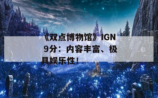 《双点博物馆》IGN 9分：内容丰富、极具娱乐性！