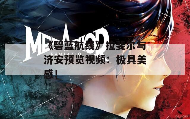 《碧蓝航线》拉斐尔与济安预览视频：极具美感！