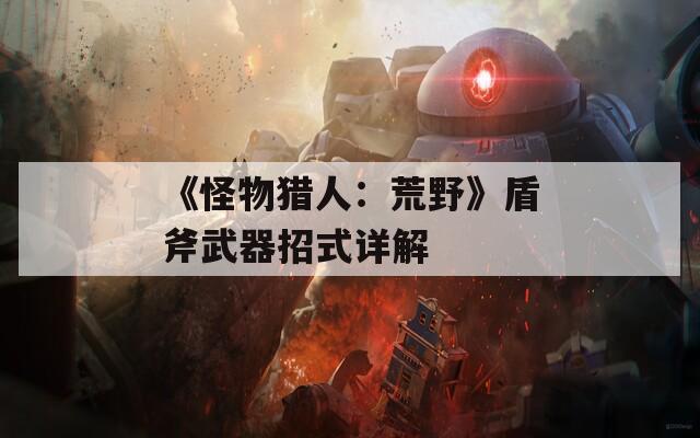 《怪物猎人：荒野》盾斧武器招式详解