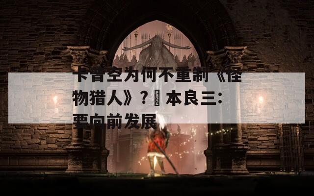 卡普空为何不重制《怪物猎人》?辻本良三:要向前发展