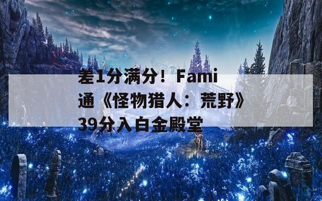 差1分满分！Fami通《怪物猎人：荒野》39分入白金殿堂