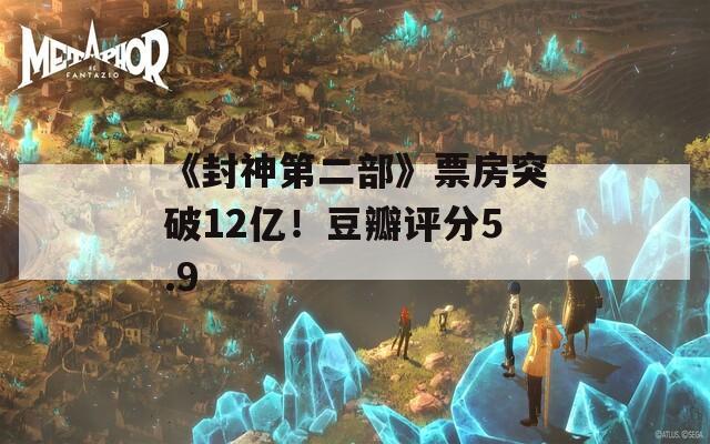 《封神第二部》票房突破12亿！豆瓣评分5.9