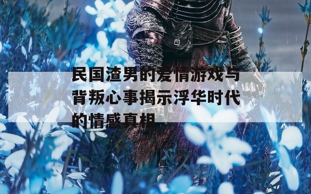 民国渣男的爱情游戏与背叛心事揭示浮华时代的情感真相