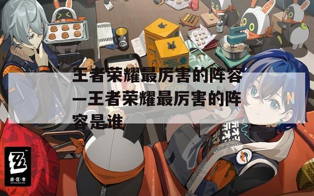 王者荣耀最厉害的阵容—王者荣耀最厉害的阵容是谁