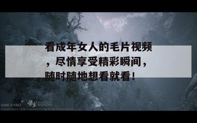 看成年女人的毛片视频，尽情享受精彩瞬间，随时随地想看就看！