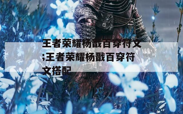 王者荣耀杨戬百穿符文;王者荣耀杨戬百穿符文搭配