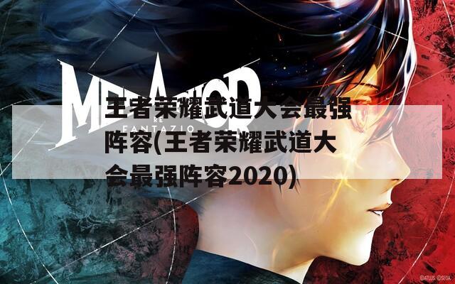 王者荣耀武道大会最强阵容(王者荣耀武道大会最强阵容2020)