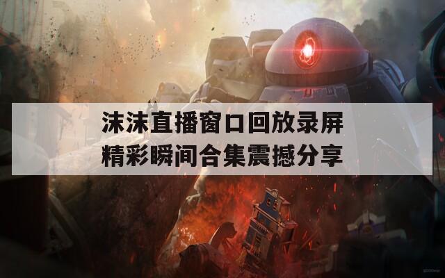 沫沫直播窗口回放录屏精彩瞬间合集震撼分享