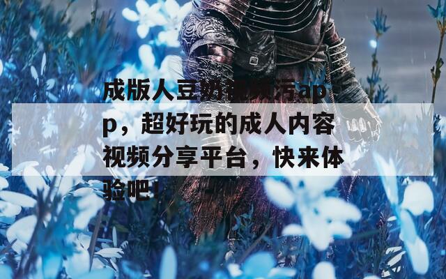 成版人豆奶视频污app，超好玩的成人内容视频分享平台，快来体验吧！