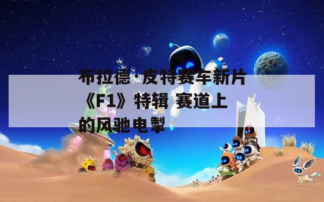 布拉德·皮特赛车新片《F1》特辑 赛道上的风驰电掣