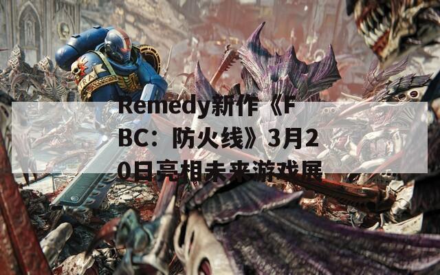 Remedy新作《FBC：防火线》3月20日亮相未来游戏展