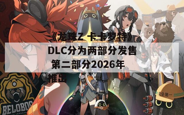《龙珠Z 卡卡罗特》DLC分为两部分发售 第二部分2026年推出