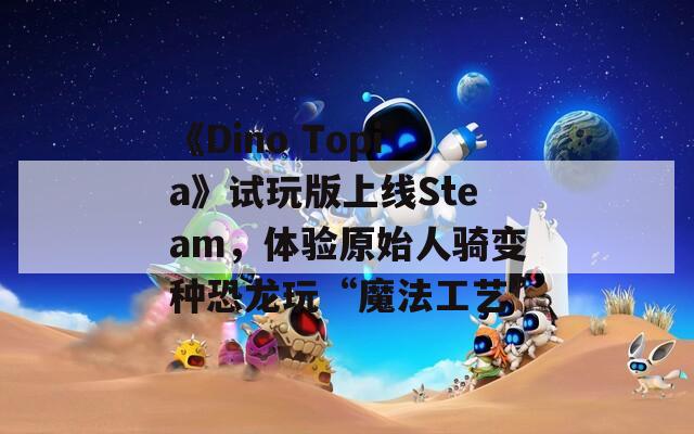 《Dino Topia》试玩版上线Steam，体验原始人骑变种恐龙玩“魔法工艺”