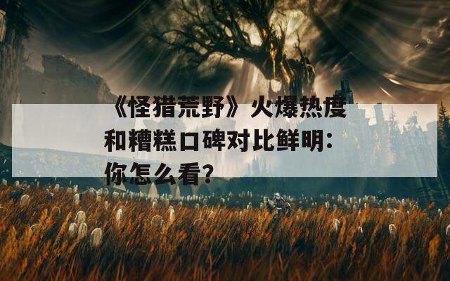《怪猎荒野》火爆热度和糟糕口碑对比鲜明:你怎么看？