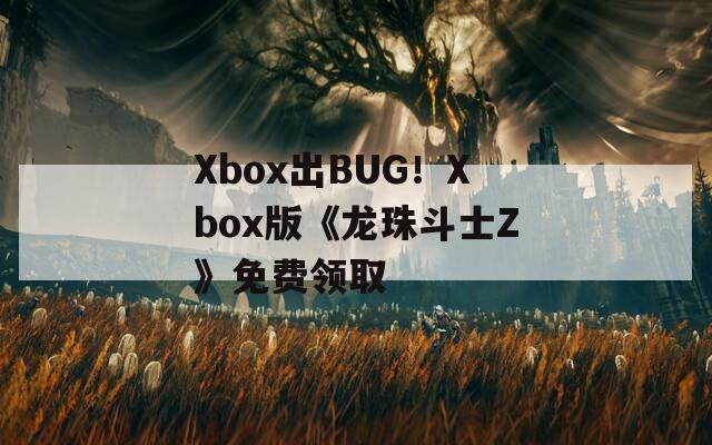 Xbox出BUG！Xbox版《龙珠斗士Z》免费领取