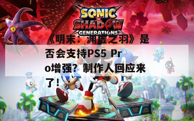 《明末：渊虚之羽》是否会支持PS5 Pro增强？制作人回应来了！