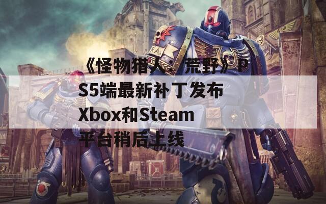 《怪物猎人：荒野》PS5端最新补丁发布 Xbox和Steam平台稍后上线