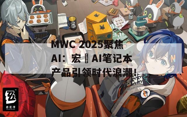 MWC 2025聚焦AI：宏碁AI笔记本产品引领时代浪潮！