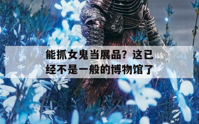 能抓女鬼当展品？这已经不是一般的博物馆了