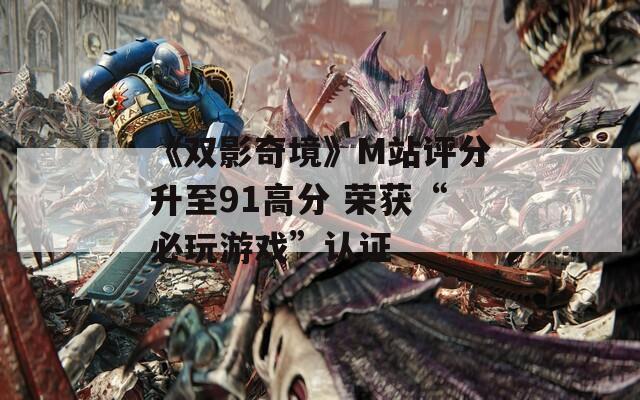 《双影奇境》M站评分升至91高分 荣获“必玩游戏”认证