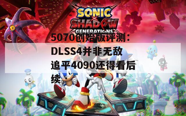 5070创始版评测：DLSS4并非无敌 追平4090还得看后续