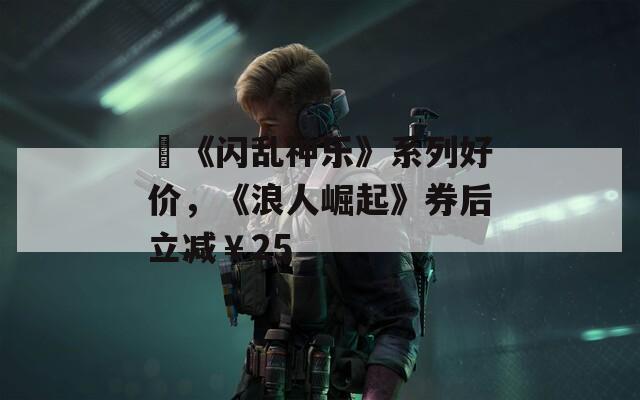 ​《闪乱神乐》系列好价，《浪人崛起》券后立减￥25