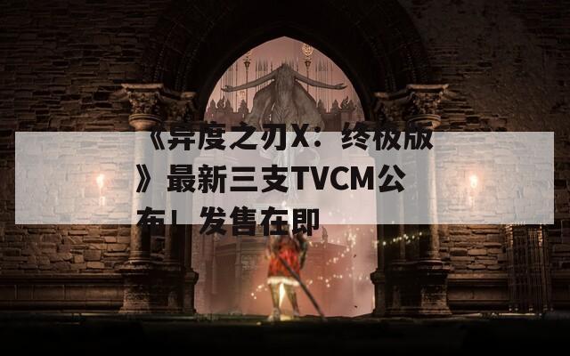 《异度之刃X：终极版》最新三支TVCM公布！发售在即