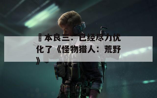 辻本良三：已经尽力优化了《怪物猎人：荒野》