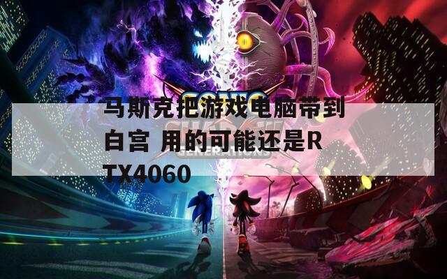 马斯克把游戏电脑带到白宫 用的可能还是RTX4060