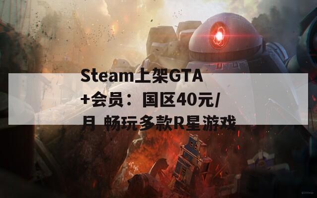 Steam上架GTA+会员：国区40元/月 畅玩多款R星游戏