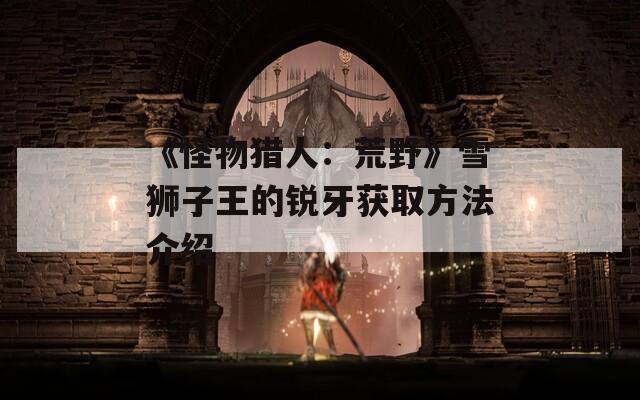 《怪物猎人：荒野》雪狮子王的锐牙获取方法介绍
