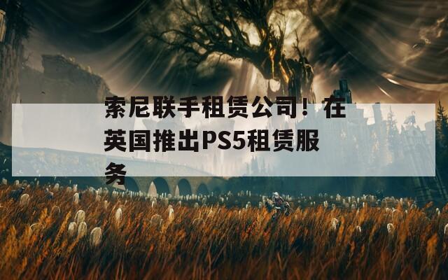 索尼联手租赁公司！在英国推出PS5租赁服务