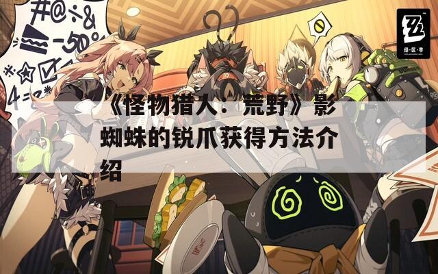《怪物猎人：荒野》影蜘蛛的锐爪获得方法介绍