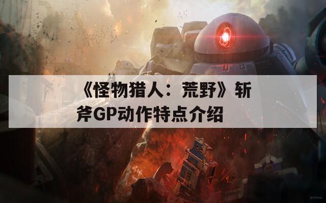 《怪物猎人：荒野》斩斧GP动作特点介绍