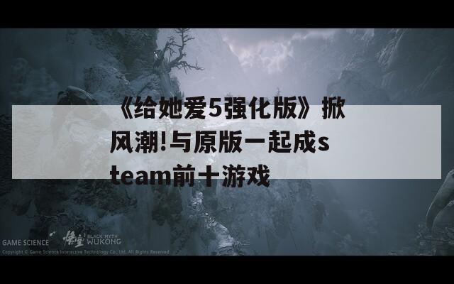《给她爱5强化版》掀风潮!与原版一起成steam前十游戏