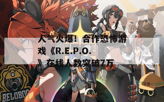人气火爆！合作恐怖游戏《R.E.P.O.》在线人数突破7万